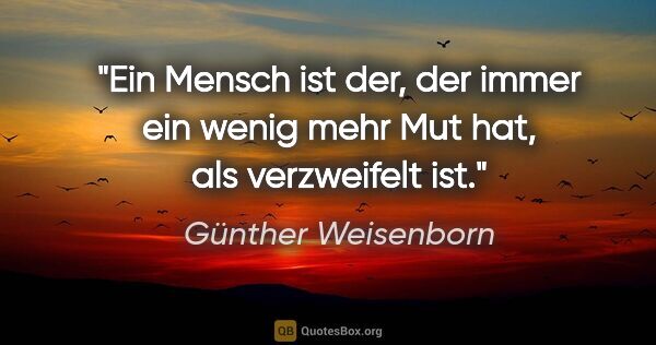 Günther Weisenborn Zitat: "Ein Mensch ist der, der immer ein wenig mehr Mut hat, als..."