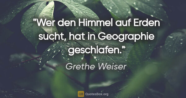 Grethe Weiser Zitat: "Wer den Himmel auf Erden sucht, hat in Geographie geschlafen."