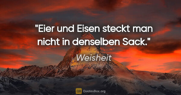 Weisheit Zitat: "Eier und Eisen steckt man nicht in denselben Sack."