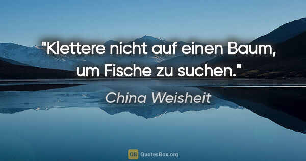 China Weisheit Zitat: "Klettere nicht auf einen Baum, um Fische zu suchen."