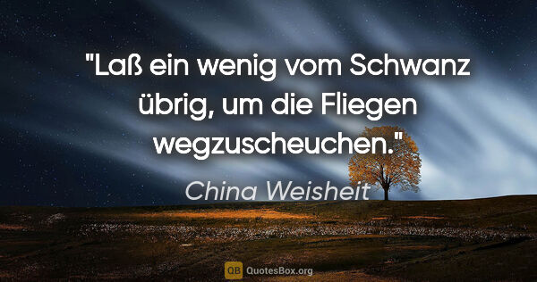 China Weisheit Zitat: "Laß ein wenig vom Schwanz übrig, um die Fliegen wegzuscheuchen."