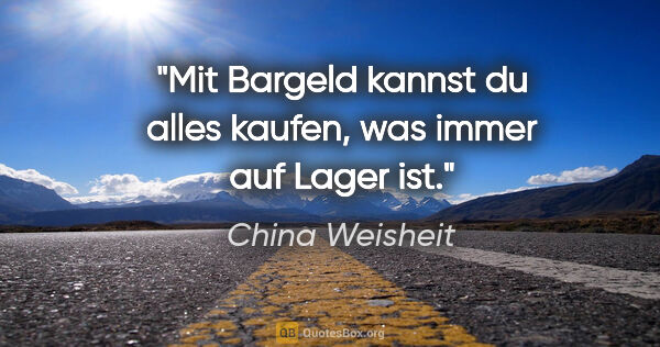 China Weisheit Zitat: "Mit Bargeld kannst du alles kaufen, was immer auf Lager ist."