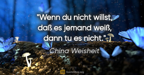 China Weisheit Zitat: "Wenn du nicht willst, daß es jemand weiß, dann tu es nicht."