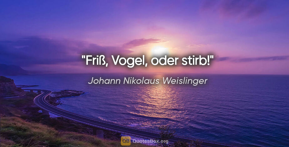Johann Nikolaus Weislinger Zitat: "Friß, Vogel, oder stirb!"