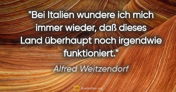 Alfred Weitzendorf Zitat: "Bei Italien wundere ich mich immer wieder, daß dieses Land..."