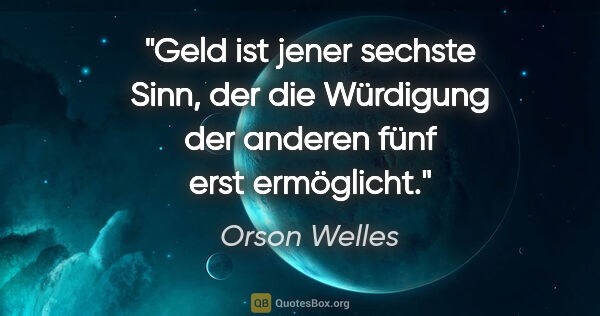 Orson Welles Zitat: "Geld ist jener sechste Sinn, der die Würdigung der anderen..."