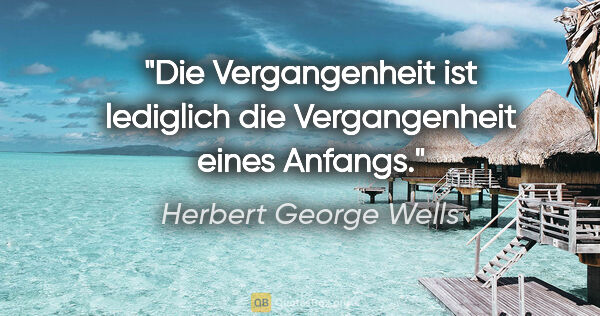 Herbert George Wells Zitat: "Die Vergangenheit ist lediglich die Vergangenheit eines Anfangs."