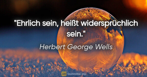 Herbert George Wells Zitat: "Ehrlich sein, heißt widersprüchlich sein."