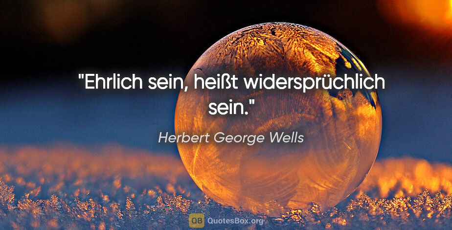 Herbert George Wells Zitat: "Ehrlich sein, heißt widersprüchlich sein."