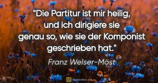 Franz Welser-Möst Zitat: "Die Partitur ist mir heilig, und ich dirigiere sie genau so,..."