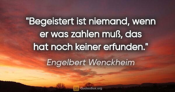 Engelbert Wenckheim Zitat: "Begeistert ist niemand, wenn er was zahlen muß, das hat noch..."