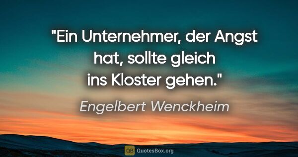 Engelbert Wenckheim Zitat: "Ein Unternehmer, der Angst hat, sollte gleich ins Kloster gehen."