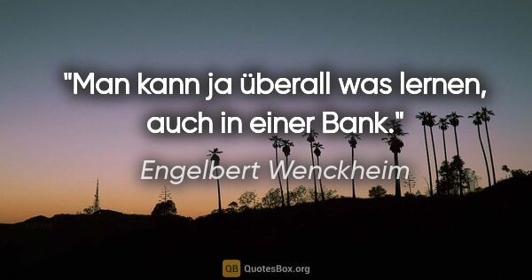 Engelbert Wenckheim Zitat: "Man kann ja überall was lernen, auch in einer Bank."
