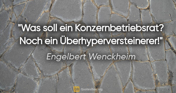 Engelbert Wenckheim Zitat: "Was soll ein Konzernbetriebsrat? Noch ein Überhyperversteinerer!"