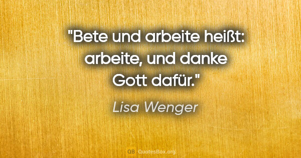 Lisa Wenger Zitat: "Bete und arbeite heißt: arbeite, und danke Gott dafür."