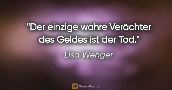 Lisa Wenger Zitat: "Der einzige wahre Verächter des Geldes ist der Tod."
