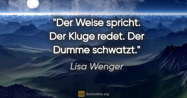 Lisa Wenger Zitat: "Der Weise spricht. Der Kluge redet. Der Dumme schwatzt."