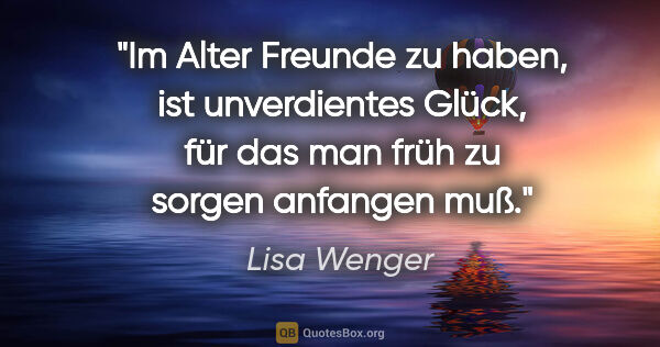 Lisa Wenger Zitat: "Im Alter Freunde zu haben, ist unverdientes Glück, für das man..."