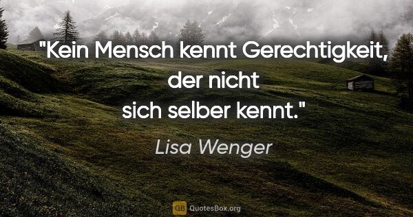 Lisa Wenger Zitat: "Kein Mensch kennt Gerechtigkeit, der nicht sich selber kennt."
