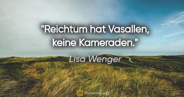 Lisa Wenger Zitat: "Reichtum hat Vasallen, keine Kameraden."