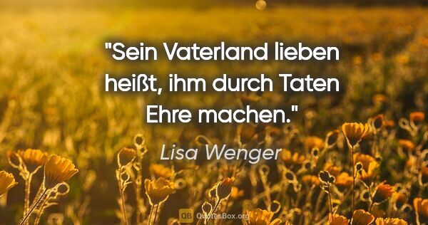 Lisa Wenger Zitat: "Sein Vaterland lieben heißt, ihm durch Taten Ehre machen."