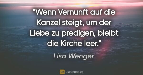 Lisa Wenger Zitat: "Wenn Vernunft auf die Kanzel steigt, um der Liebe zu predigen,..."