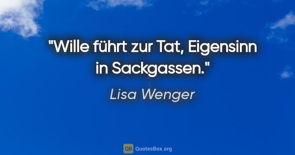 Lisa Wenger Zitat: "Wille führt zur Tat, Eigensinn in Sackgassen."