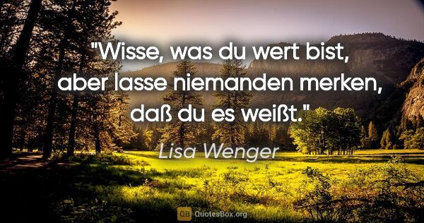 Lisa Wenger Zitat: "Wisse, was du wert bist, aber lasse niemanden merken, daß du..."