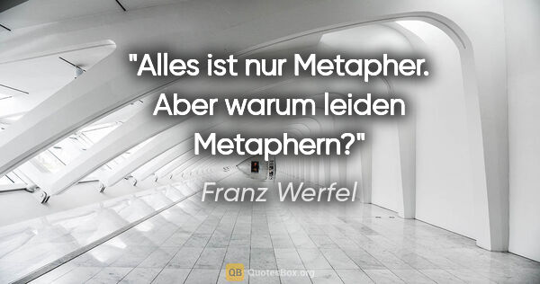 Franz Werfel Zitat: "Alles ist nur Metapher. Aber warum leiden Metaphern?"