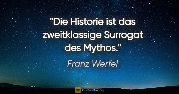 Franz Werfel Zitat: "Die Historie ist das zweitklassige Surrogat des Mythos."