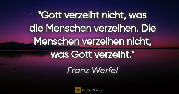 Franz Werfel Zitat: "Gott verzeiht nicht, was die Menschen verzeihen. Die Menschen..."