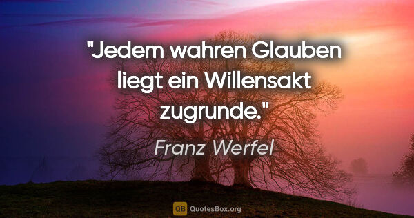 Franz Werfel Zitat: "Jedem wahren Glauben liegt ein Willensakt zugrunde."