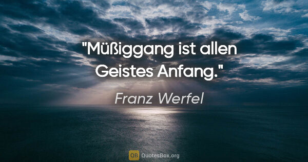 Franz Werfel Zitat: "Müßiggang ist allen Geistes Anfang."