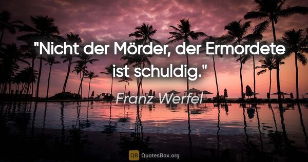 Franz Werfel Zitat: "Nicht der Mörder, der Ermordete ist schuldig."