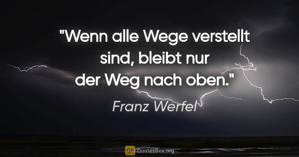 Franz Werfel Zitat: "Wenn alle Wege verstellt sind, bleibt nur der Weg nach oben."