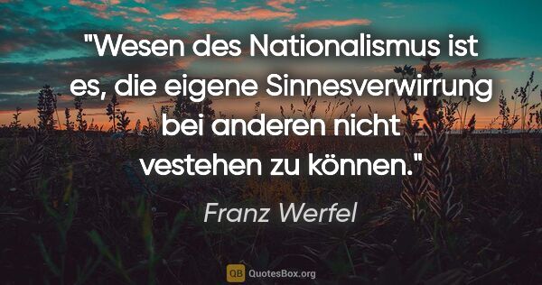 Franz Werfel Zitat: "Wesen des Nationalismus ist es, die eigene Sinnesverwirrung..."