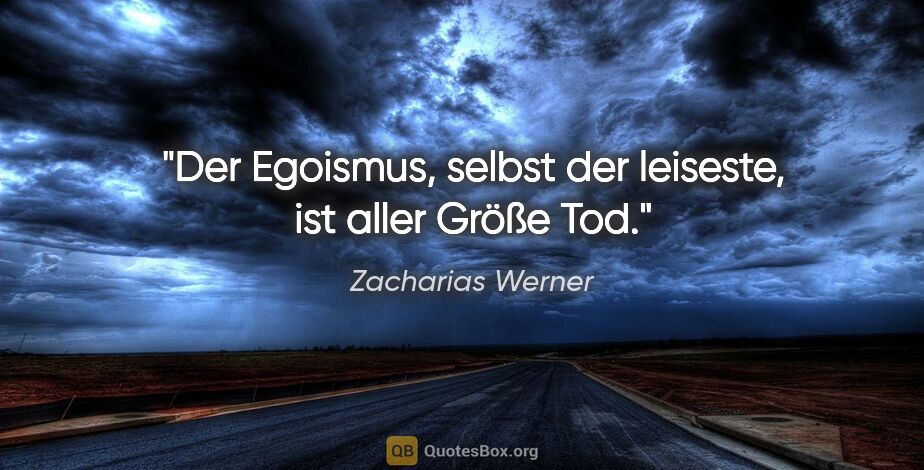 Zacharias Werner Zitat: "Der Egoismus, selbst der leiseste, ist aller Größe Tod."