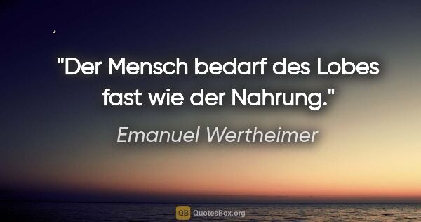 Emanuel Wertheimer Zitat: "Der Mensch bedarf des Lobes fast wie der Nahrung."