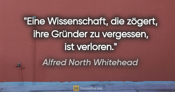 Alfred North Whitehead Zitat: "Eine Wissenschaft, die zögert, ihre Gründer zu vergessen, ist..."