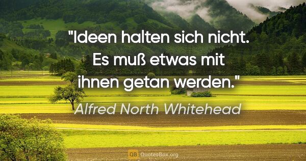 Alfred North Whitehead Zitat: "Ideen halten sich nicht. Es muß etwas mit ihnen getan werden."