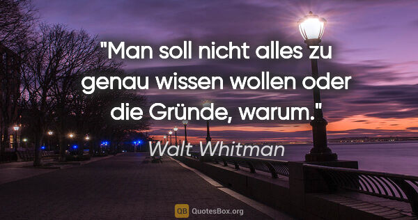 Walt Whitman Zitat: "Man soll nicht alles zu genau wissen wollen oder die Gründe,..."