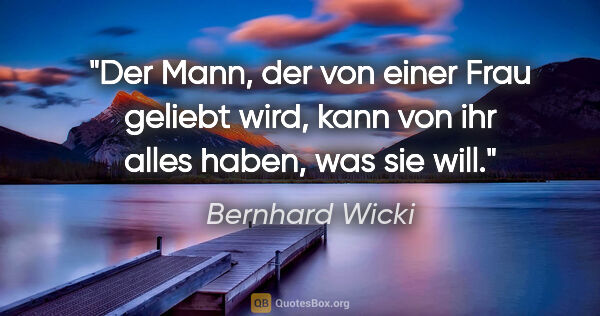 Bernhard Wicki Zitat: "Der Mann, der von einer Frau geliebt wird, kann von ihr alles..."