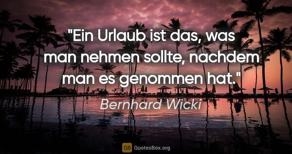 Bernhard Wicki Zitat: "Ein Urlaub ist das, was man nehmen sollte, nachdem man es..."