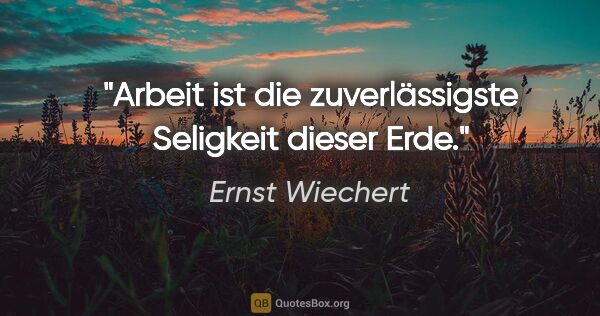 Ernst Wiechert Zitat: "Arbeit ist die zuverlässigste Seligkeit dieser Erde."