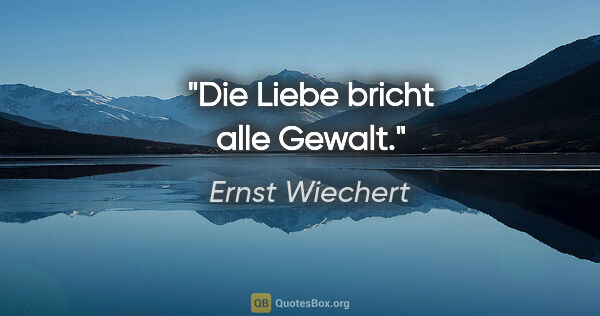 Ernst Wiechert Zitat: "Die Liebe bricht alle Gewalt."