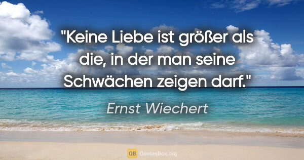 Ernst Wiechert Zitat: "Keine Liebe ist größer als die, in der man seine Schwächen..."