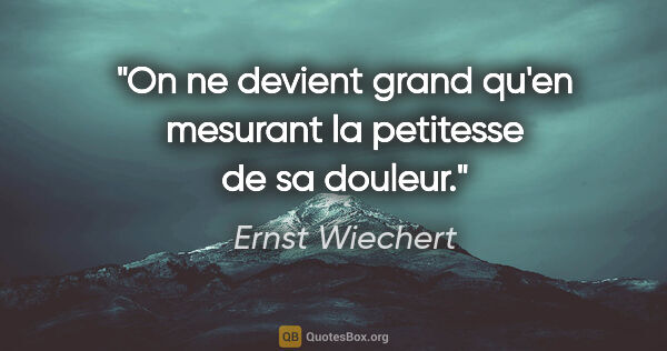 Ernst Wiechert Zitat: "On ne devient grand qu'en mesurant la petitesse de sa douleur."