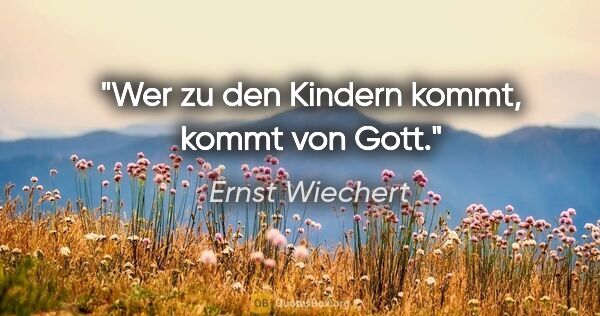 Ernst Wiechert Zitat: "Wer zu den Kindern kommt, kommt von Gott."