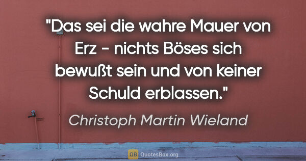 Christoph Martin Wieland Zitat: "Das sei die wahre Mauer von Erz - nichts Böses sich bewußt..."