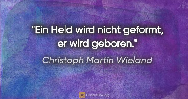 Christoph Martin Wieland Zitat: "Ein Held wird nicht geformt, er wird geboren."